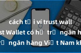 cách tải ví trust wallet ios Trust Wallet có hỗ trợ ngân hàng Việt Nam không?