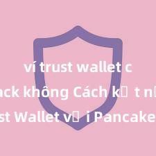 ví trust wallet có bị hack không Cách kết nối Trust Wallet với PancakeSwap tại Việt Nam