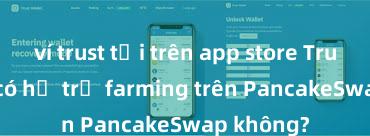 ví trust tải trên app store Trust Wallet có hỗ trợ farming trên PancakeSwap không?